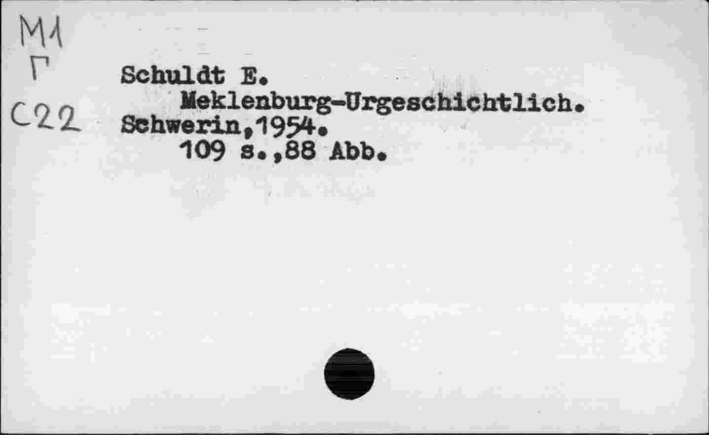 ﻿М4
'• Schuldt E.
С n л Meklenburg-Urgeschichtlich Schwerint1954.
109 s.,88 Abb.